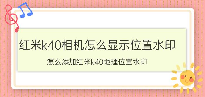 红米k40相机怎么显示位置水印 怎么添加红米k40地理位置水印？